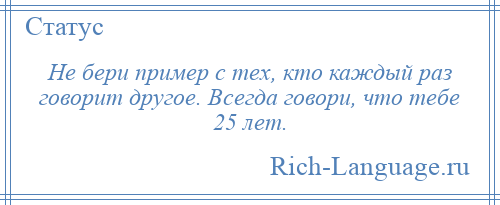 
    Не бери пример с тех, кто каждый раз говорит другое. Всегда говори, что тебе 25 лет.