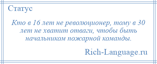 
    Кто в 16 лет не революционер, тому в 30 лет не хватит отваги, чтобы быть начальником пожарной команды.