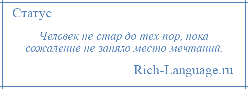 
    Человек не стар до тех пор, пока сожаление не заняло место мечтаний.