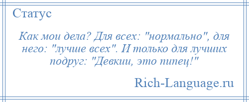 
    Как мои дела? Для всех: нормально , для него: лучше всех . И только для лучших подруг: Девкии, это пипец! 