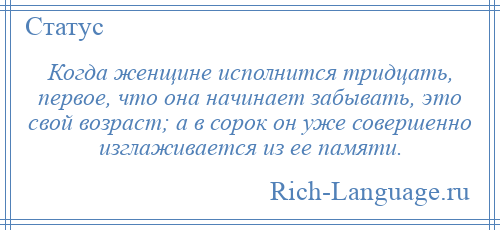 
    Когда женщине исполнится тридцать, первое, что она начинает забывать, это свой возраст; а в сорок он уже совершенно изглаживается из ее памяти.