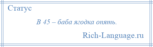 
    В 45 – баба ягодка опять.