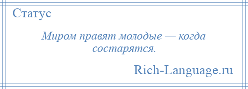 
    Миром правят молодые — когда состарятся.