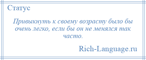 
    Привыкнуть к своему возрасту было бы очень легко, если бы он не менялся так часто.