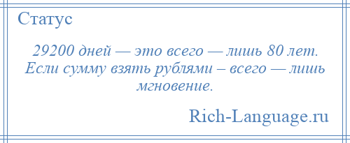 
    29200 дней — это всего — лишь 80 лет. Если сумму взять рублями – всего — лишь мгновение.