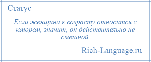 
    Если женщина к возрасту относится с юмором, значит, он действительно не смешной.