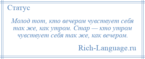 
    Молод тот, кто вечером чувствует себя так же, как утром. Стар — кто утром чувствует себя так же, как вечером.