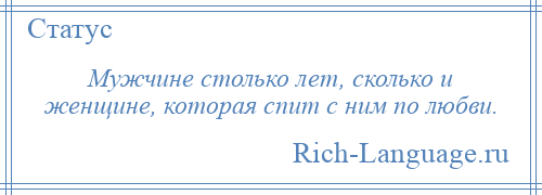 
    Мужчине столько лет, сколько и женщине, которая спит с ним по любви.