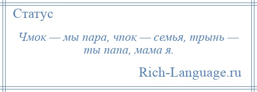 
    Чмок — мы пара, чпок — семья, трынь — ты папа, мама я.