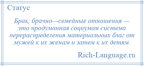 
    Брак, брачно—семейные отношения — это продуманная социумом система перераспределения материальных благ от мужей к их женам и затем к их детям.