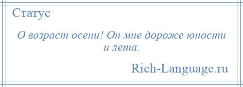 
    О возраст осени! Он мне дороже юности и лета.