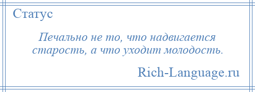 
    Печально не то, что надвигается старость, а что уходит молодость.