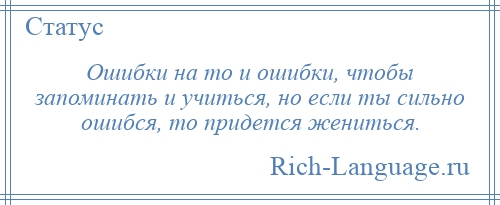 
    Ошибки на то и ошибки, чтобы запоминать и учиться, но если ты сильно ошибся, то придется жениться.