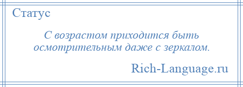 
    С возрастом приходится быть осмотрительным даже с зеркалом.