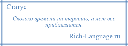 
    Сколько времени ни теряешь, а лет все прибавляется.