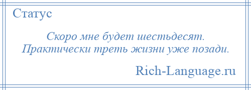 
    Скоро мне будет шестьдесят. Практически треть жизни уже позади.