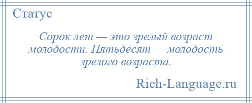 
    Сорок лет — это зрелый возраст молодости. Пятьдесят — молодость зрелого возраста.