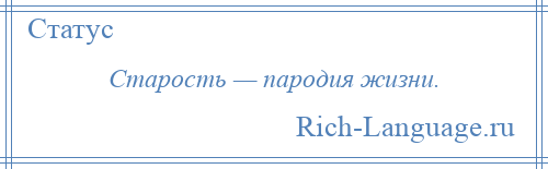 
    Старость — пародия жизни.