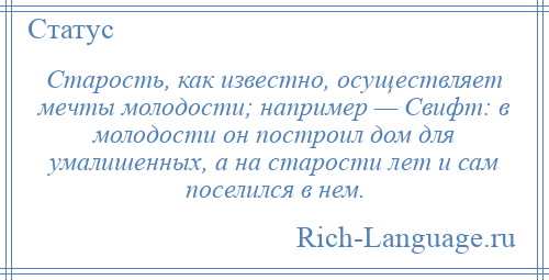
    Старость, как известно, осуществляет мечты молодости; например — Свифт: в молодости он построил дом для умалишенных, а на старости лет и сам поселился в нем.