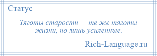 
    Тяготы старости — те же тяготы жизни, но лишь усиленные.