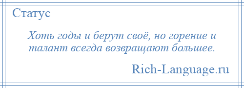 
    Хоть годы и берут своё, но горение и талант всегда возвращают большее.
