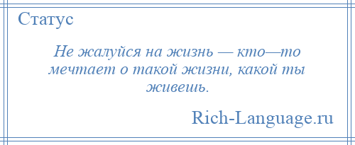 
    Не жалуйся на жизнь — кто—то мечтает о такой жизни, какой ты живешь.
