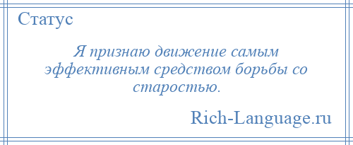
    Я признаю движение самым эффективным средством борьбы со старостью.