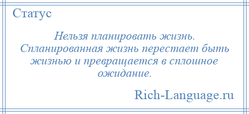 
    Нельзя планировать жизнь. Спланированная жизнь перестает быть жизнью и превращается в сплошное ожидание.