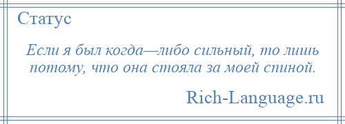 
    Если я был когда—либо сильный, то лишь потому, что она стояла за моей спиной.