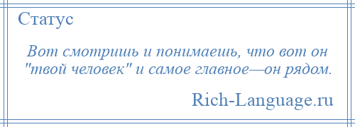 
    Вот смотришь и понимаешь, что вот он твой человек и самое главное—он рядом.