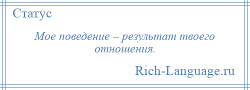 
    Мое поведение – результат твоего отношения.