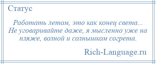 
    Работать летом, это как конец света... Не уговаривайте даже, я мысленно уже на пляже, волной и солнышком согрета.