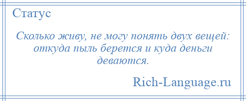 
    Сколько живу, не могу понять двух вещей: откуда пыль берется и куда деньги деваются.