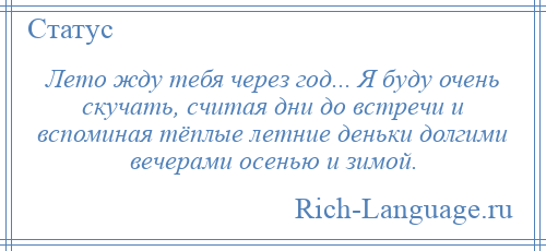 
    Лето жду тебя через год... Я буду очень скучать, считая дни до встречи и вспоминая тёплые летние деньки долгими вечерами осенью и зимой.