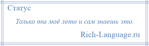 
    Только ты моё лето и сам знаешь это.