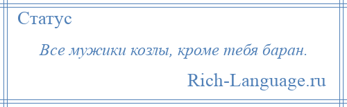 
    Все мужики козлы, кроме тебя баран.