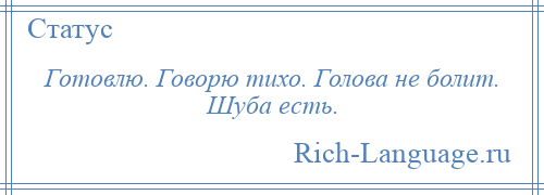 
    Готовлю. Говорю тихо. Голова не болит. Шуба есть.