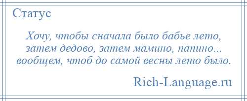 
    Хочу, чтобы сначала было бабье лето, затем дедово, затем мамино, папино... вообщем, чтоб до самой весны лето было.