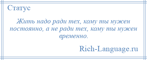 
    Жить надо ради тех, кому ты нужен постоянно, а не ради тех, кому ты нужен временно.