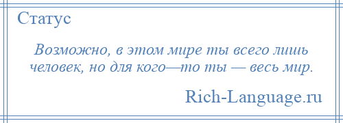 
    Возможно, в этом мире ты всего лишь человек, но для кого—то ты — весь мир.