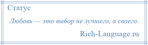 
    Любовь — это выбор не лучшего, а своего.