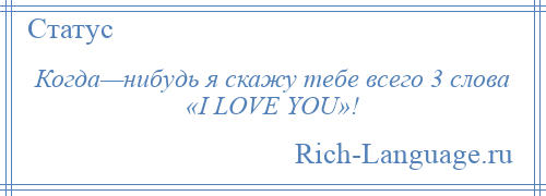 
    Когда—нибудь я скажу тебе всего 3 слова «I LOVE YOU»!