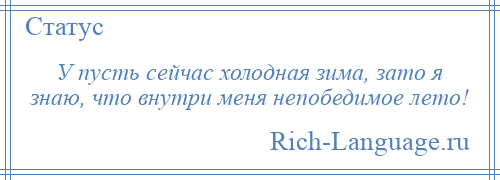
    У пусть сейчас холодная зима, зато я знаю, что внутри меня непобедимое лето!