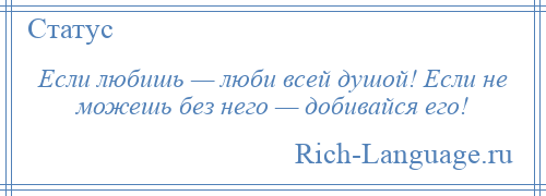 
    Если любишь — люби всей душой! Если не можешь без него — добивайся его!