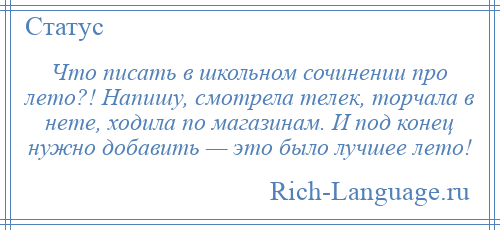 
    Что писать в школьном сочинении про лето?! Напишу, смотрела телек, торчала в нете, ходила по магазинам. И под конец нужно добавить — это было лучшее лето!