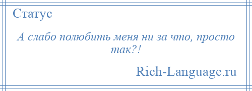 
    А слабо полюбить меня ни за что, просто так?!