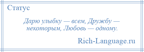 
    Дарю улыбку — всем, Дружбу — некоторым, Любовь — одному.