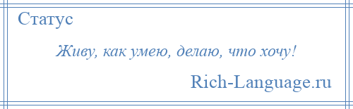 
    Живу, как умею, делаю, что хочу!