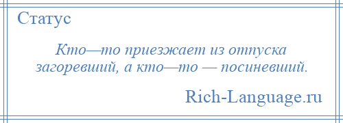 
    Кто—то приезжает из отпуска загоревший, а кто—то — посиневший.