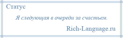 
    Я следующая в очереди за счастьем.